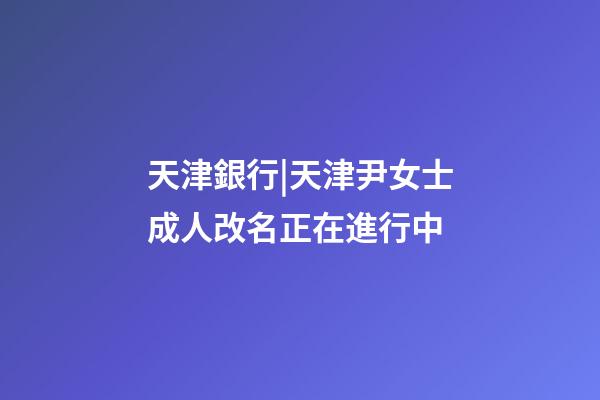 天津銀行|天津尹女士成人改名正在進行中-第1張-公司起名-玄機派